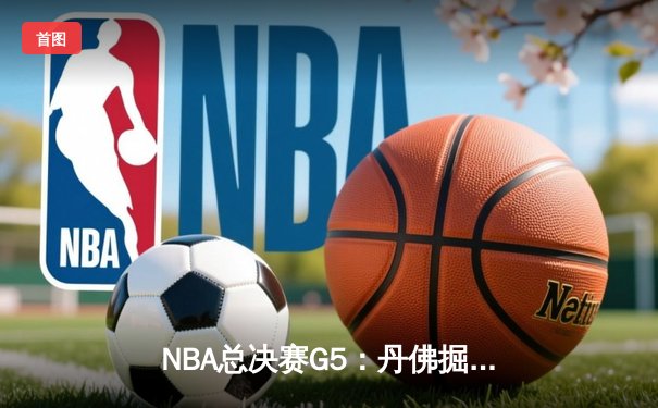 NBA总决赛G5：丹佛掘金主场力克迈阿密热火 约基奇三双率队夺赛点