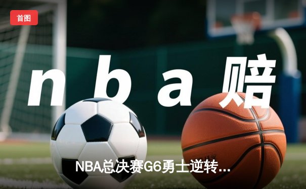 NBA总决赛G6勇士逆转夺冠，库里34分荣膺FMVP