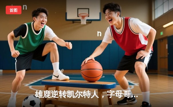 雄鹿逆转凯尔特人，字母哥43分领军锁定季后赛席位