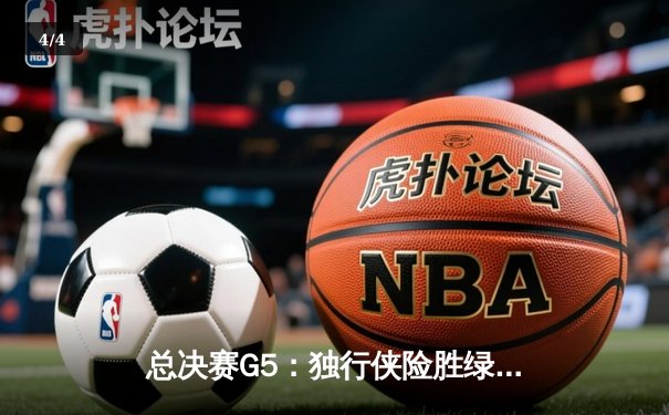 总决赛G5：独行侠险胜绿军，东契奇30+三双拒绝横扫 - 4